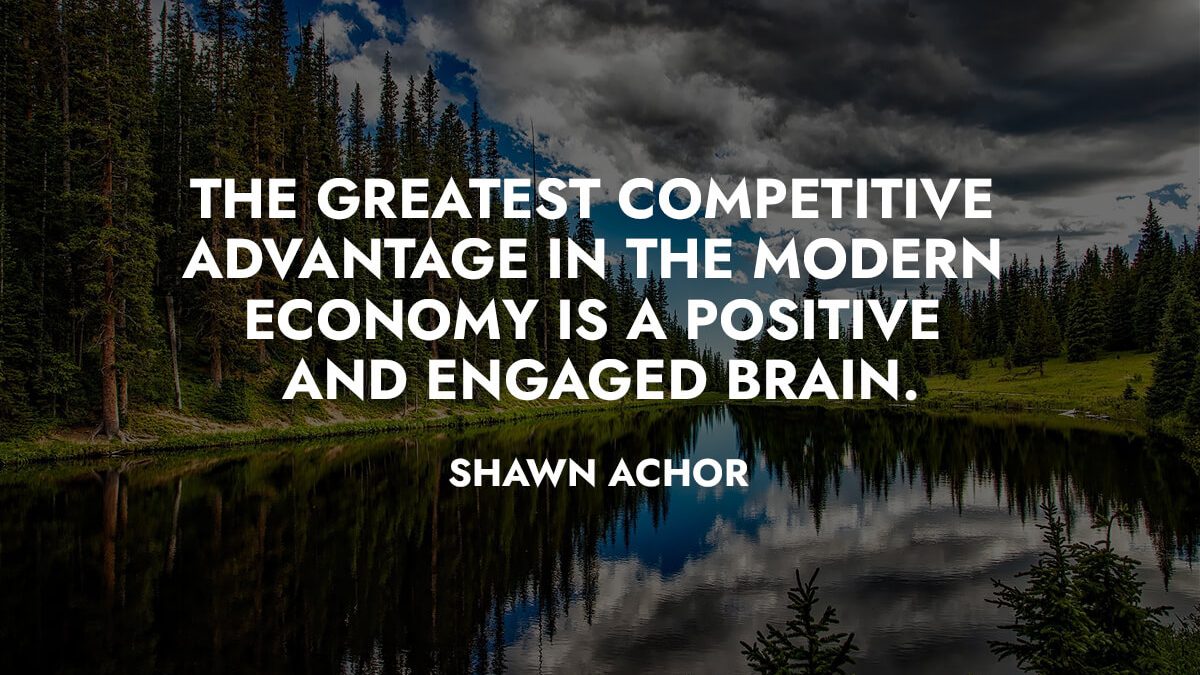 The greatest competitive advantage in the modern economy is a positive and engaged brain
